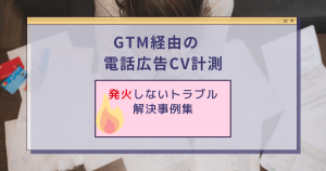 【GTM経由の電話広告CV計測】発火しないトラブル解決事例集