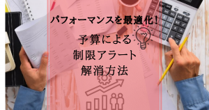 パフォーマンスを最適化！【予算による制限アラート解消方法】