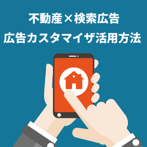 【運用者必見】不動産×検索広告でCVを増やす近道？広告カスタマイザの活用方法