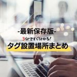 【最新保存版】3分ですぐ分かる！媒体別タグ設置場所まとめ